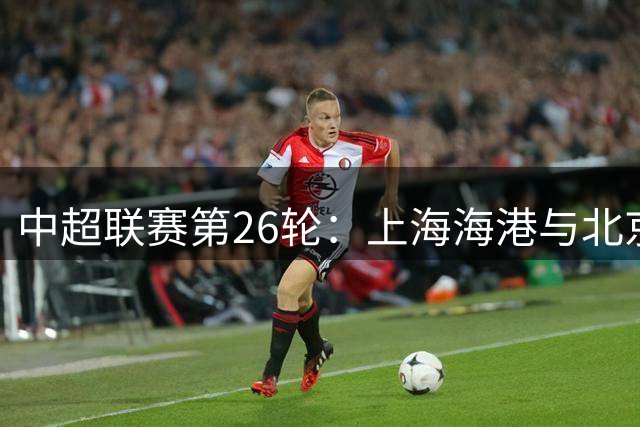 中超联赛第26轮：上海海港与北京国安互交白卷