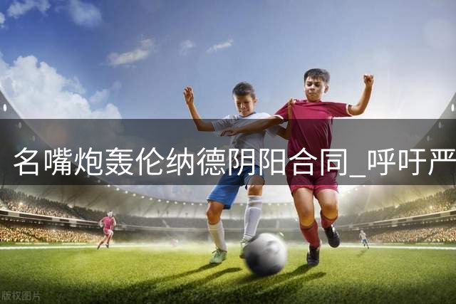 名嘴炮轰伦纳德阴阳合同 呼吁严惩卡舅纵容行为