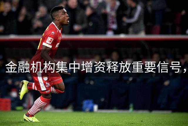 金融机构集中增资释放重要信号，背后暗藏什么玄机？